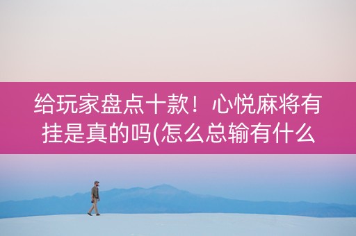 给玩家盘点十款！心悦麻将有挂是真的吗(怎么总输有什么猫腻)