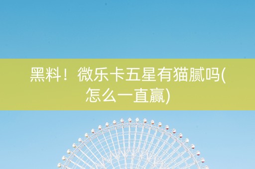 黑料！微乐卡五星有猫腻吗(怎么一直赢)