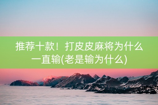 推荐十款！打皮皮麻将为什么一直输(老是输为什么)
