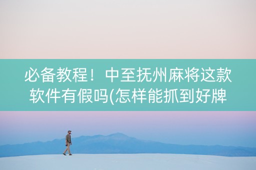 必备教程！中至抚州麻将这款软件有假吗(怎样能抓到好牌)