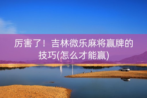 厉害了！吉林微乐麻将赢牌的技巧(怎么才能赢)