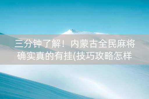 三分钟了解！内蒙古全民麻将确实真的有挂(技巧攻略怎样拿好牌)