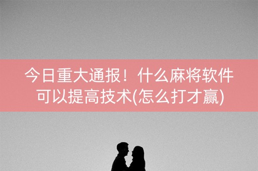 今日重大通报！什么麻将软件可以提高技术(怎么打才赢)