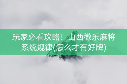 玩家必看攻略！山西微乐麻将系统规律(怎么才有好牌)