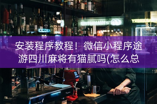 安装程序教程！微信小程序途游四川麻将有猫腻吗(怎么总输有什么猫腻)