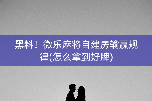 黑料！微乐麻将自建房输赢规律(怎么拿到好牌)