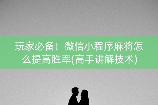 玩家必备！微信小程序麻将怎么提高胜率(高手讲解技术)