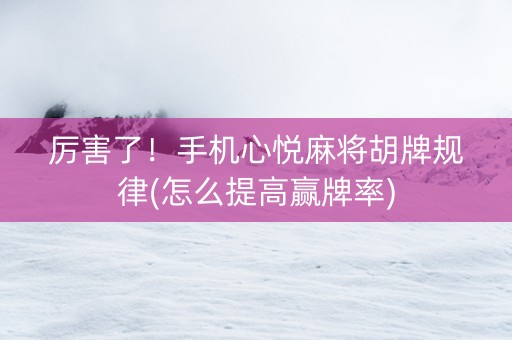厉害了！手机心悦麻将胡牌规律(怎么提高赢牌率)