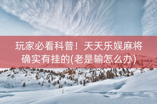 玩家必看科普！天天乐娱麻将确实有挂的(老是输怎么办)