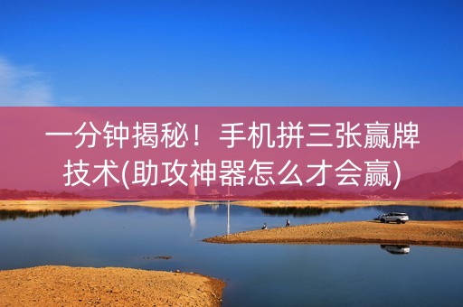 一分钟揭秘！手机拼三张赢牌技术(助攻神器怎么才会赢)