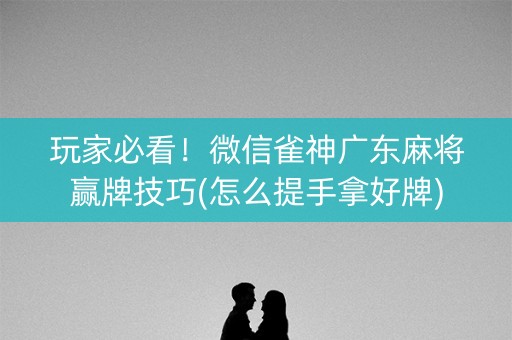 玩家必看！微信雀神广东麻将赢牌技巧(怎么提手拿好牌)