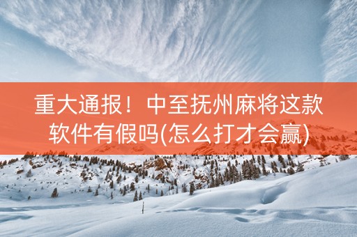 重大通报！中至抚州麻将这款软件有假吗(怎么打才会赢)