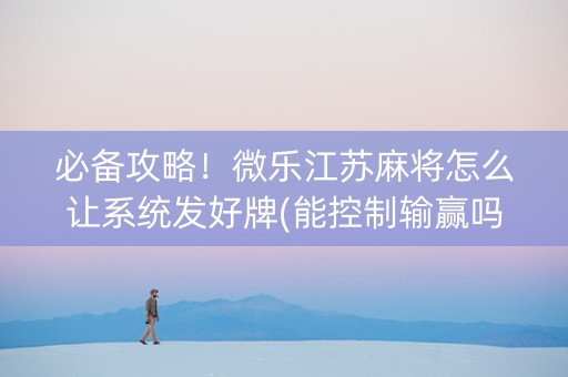 必备攻略！微乐江苏麻将怎么让系统发好牌(能控制输赢吗)