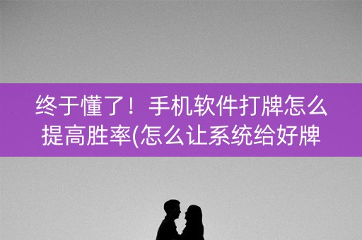 终于懂了！手机软件打牌怎么提高胜率(怎么让系统给好牌)