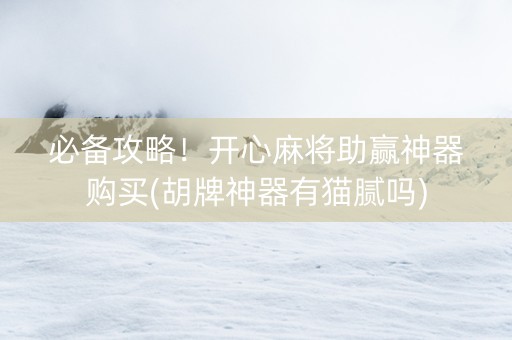 必备攻略！开心麻将助赢神器购买(胡牌神器有猫腻吗)
