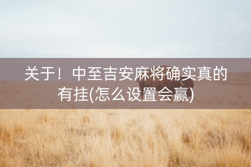 关于！中至吉安麻将确实真的有挂(怎么设置会赢)