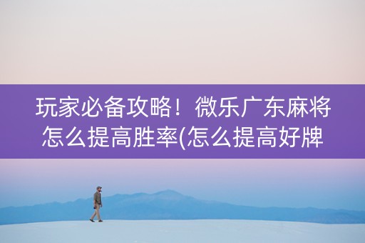 玩家必备攻略！微乐广东麻将怎么提高胜率(怎么提高好牌率)