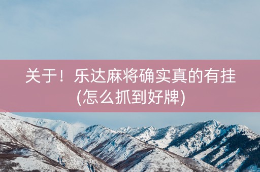 关于！乐达麻将确实真的有挂(怎么抓到好牌)