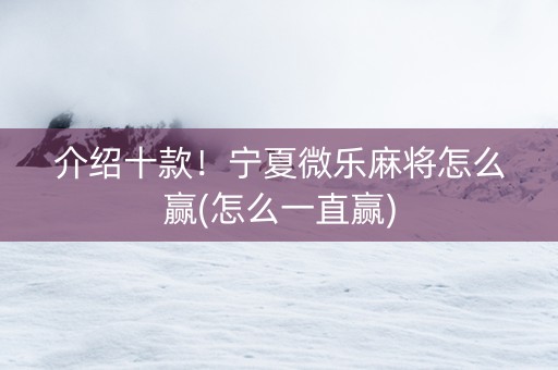 介绍十款！宁夏微乐麻将怎么赢(怎么一直赢)