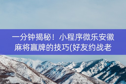 一分钟揭秘！小程序微乐安徽麻将赢牌的技巧(好友约战老是输)