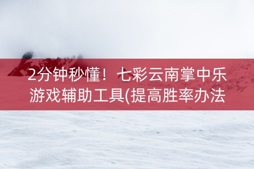 2分钟秒懂！七彩云南掌中乐游戏辅助工具(提高胜率办法)
