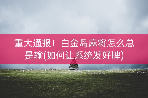 重大通报！白金岛麻将怎么总是输(如何让系统发好牌)