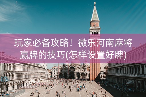 玩家必备攻略！微乐河南麻将赢牌的技巧(怎样设置好牌)