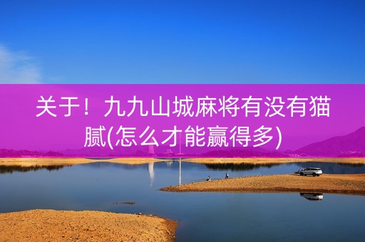 关于！九九山城麻将有没有猫腻(怎么才能赢得多)