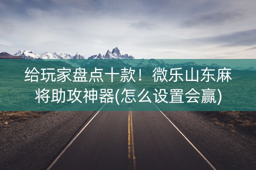 给玩家盘点十款！微乐山东麻将助攻神器(怎么设置会赢)