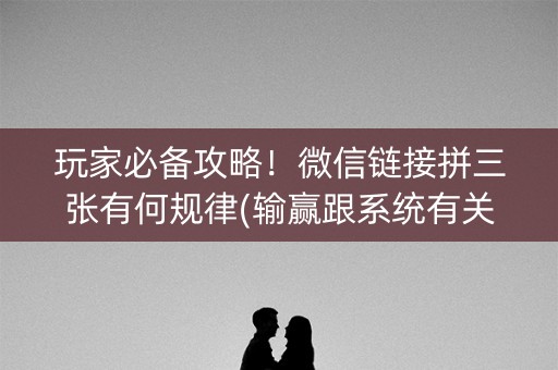玩家必备攻略！微信链接拼三张有何规律(输赢跟系统有关系吗)