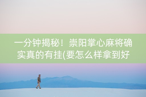 一分钟揭秘！崇阳掌心麻将确实真的有挂(要怎么样拿到好牌)