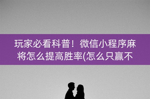玩家必看科普！微信小程序麻将怎么提高胜率(怎么只赢不输)