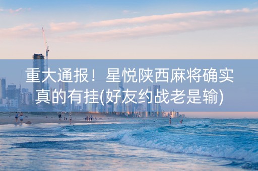 重大通报！星悦陕西麻将确实真的有挂(好友约战老是输)