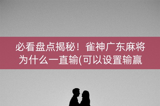 必看盘点揭秘！雀神广东麻将为什么一直输(可以设置输赢吗)