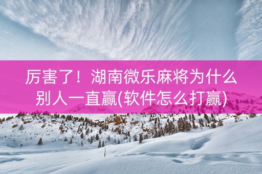 厉害了！湖南微乐麻将为什么别人一直赢(软件怎么打赢)