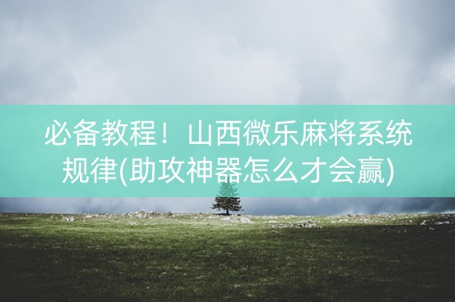 必备教程！山西微乐麻将系统规律(助攻神器怎么才会赢)