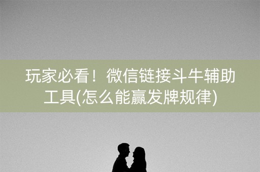 玩家必看！微信链接斗牛辅助工具(怎么能赢发牌规律)
