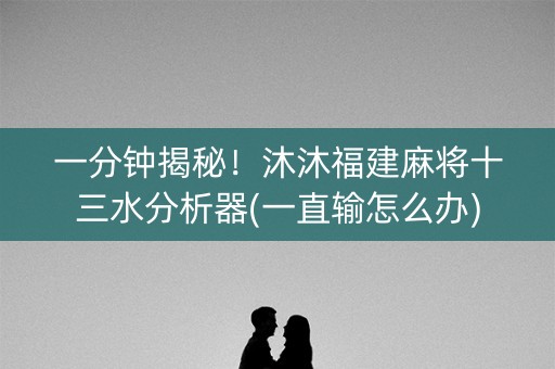 一分钟揭秘！沐沐福建麻将十三水分析器(一直输怎么办)