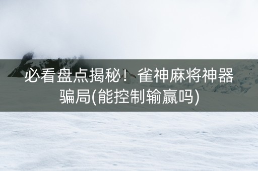 必看盘点揭秘！雀神麻将神器骗局(能控制输赢吗)