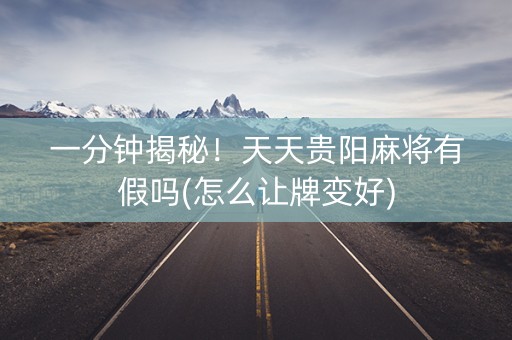 一分钟揭秘！天天贵阳麻将有假吗(怎么让牌变好)