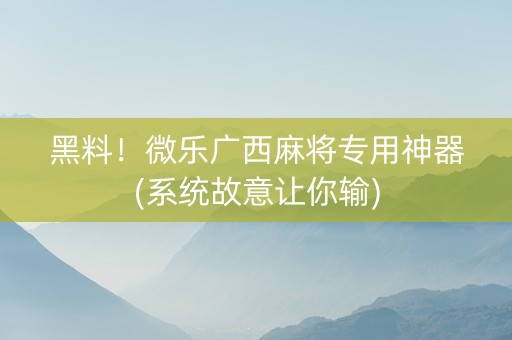 黑料！微乐广西麻将专用神器(系统故意让你输)