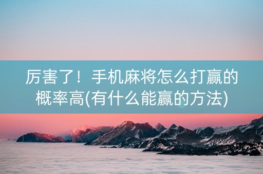 厉害了！手机麻将怎么打赢的概率高(有什么能赢的方法)