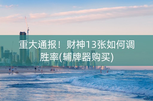 重大通报！财神13张如何调胜率(辅牌器购买)