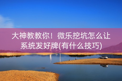 大神教教你！微乐挖坑怎么让系统发好牌(有什么技巧)