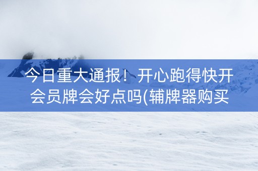 今日重大通报！开心跑得快开会员牌会好点吗(辅牌器购买)