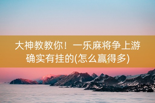 大神教教你！一乐麻将争上游确实有挂的(怎么赢得多)