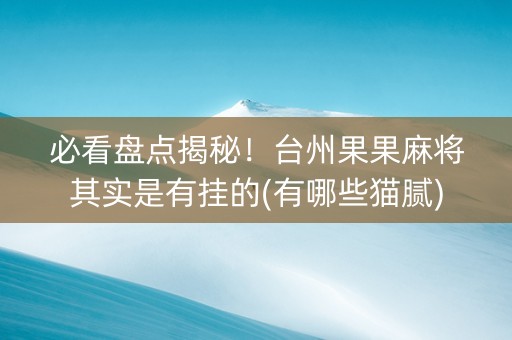 必看盘点揭秘！台州果果麻将其实是有挂的(有哪些猫腻)