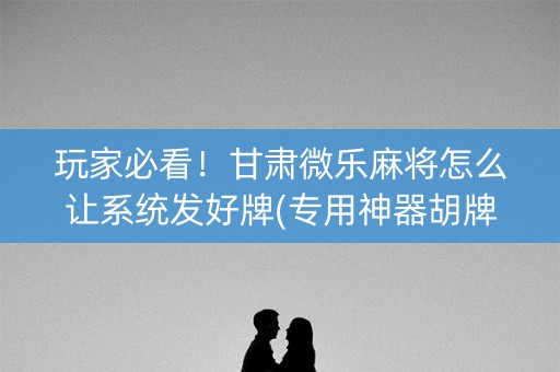 玩家必看！甘肃微乐麻将怎么让系统发好牌(专用神器胡牌技巧)