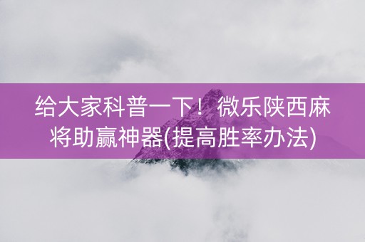 给大家科普一下！微乐陕西麻将助赢神器(提高胜率办法)