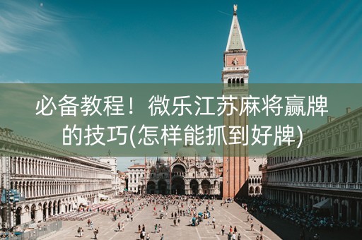 必备教程！微乐江苏麻将赢牌的技巧(怎样能抓到好牌)